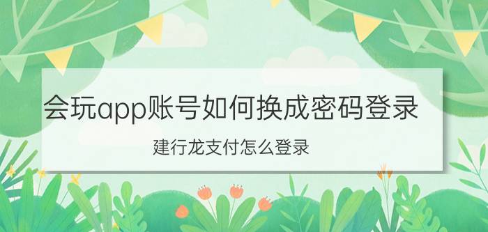 会玩app账号如何换成密码登录 建行龙支付怎么登录？